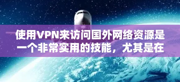 使用VPN来访问国外网络资源是一个非常实用的技能，尤其是在互联网不稳定的地区。以下是一个详细且清晰的步骤指南，帮助你理解和操作使用VPN