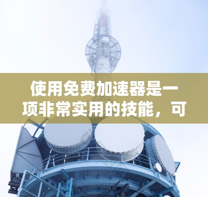 使用免费加速器是一项非常实用的技能，可以帮助你在面对网页和下载速度慢的问题时，轻松解决。以下是使用免费加速器的指南，帮助你更好地掌握这一技术