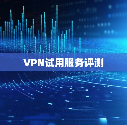VPN试用服务评测 VPN试用服务评测