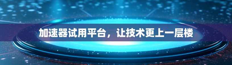 加速器试用平台，让技术更上一层楼