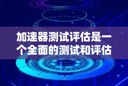 加速器测试评估是一个全面的测试和评估过程，旨在评估设备在加速过程中的性能。以下是对这一问题的详细解答