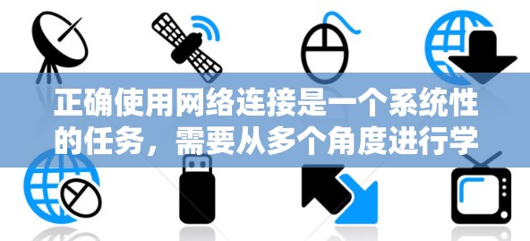 正确使用网络连接是一个系统性的任务,需要从多个角度进行学习和实践。以下是一个分步骤的指南,帮助你系统地学习如何正确使用网络连接 正确使用网络连接是一个系统性的任务,需要从多个角度进行学习和实践。以下是一个分步骤的指南,帮助你系统地学习如何正确使用网络连接