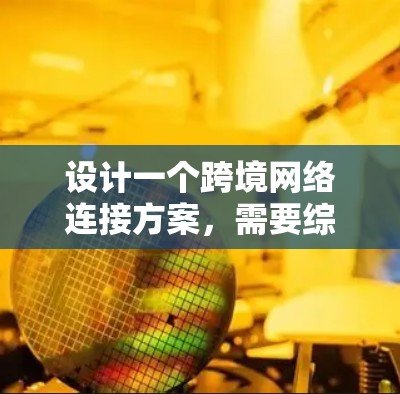设计一个跨境网络连接方案，需要综合考虑多个方面，确保覆盖全球用户，提供稳定、可靠和安全的网络环境。以下是一个分步骤的解决方案