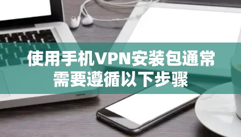 使用手机VPN安装包通常需要遵循以下步骤