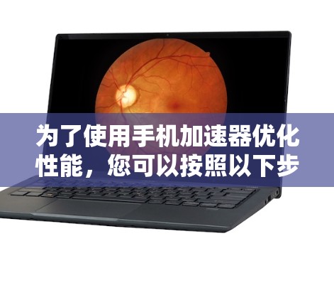 为了使用手机加速器优化性能，您可以按照以下步骤操作