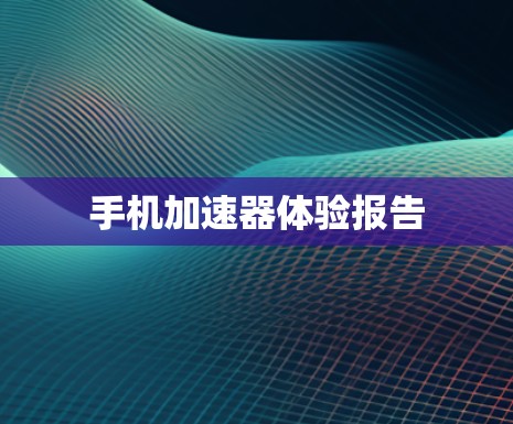 手机加速器体验报告