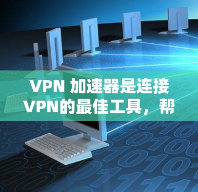 VPN 加速器是连接VPN的最佳工具，帮助用户更快地下载和发送数据。以下是一个结构化的指南，帮助您选择适合自己的VPN 加速器