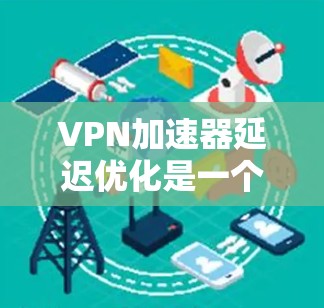 VPN加速器延迟优化是一个复杂的问题，因为它需要考虑多个因素，包括服务器的延迟、防火墙的设置、VPN协议的优化以及对网络和数据的控制。以下是一些可能的优化方案，以帮助您减少延迟并提升VPN体验