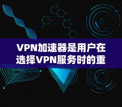 VPN加速器是用户在选择VPN服务时的重要工具，它帮助加速VPN连接，通常包括流量控制、安全级别、数据加密等多种功能。以下是基于上述思考的关键点