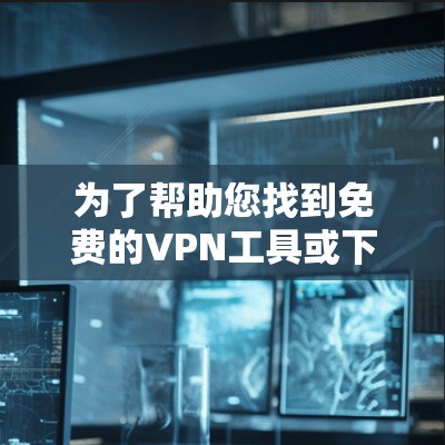 为了帮助您找到免费的VPN工具或下载安装VPN软件，以下是一些建议和资源