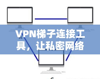 VPN梯子连接工具,让私密网络连接更简单 VPN梯子连接工具,让私密网络连接更简单