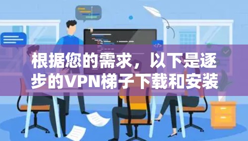 根据您的需求,以下是逐步的VPN梯子下载和安装指南 根据您的需求,以下是逐步的VPN梯子下载和安装指南