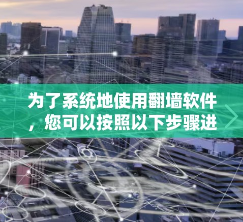 为了系统地使用翻墙软件，您可以按照以下步骤进行操作