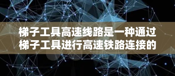 梯子工具高速线路是一种通过梯子工具进行高速铁路连接的铁路设施，主要应用于站台之间的快速连接。以下是梯子工具高速线路的详细介绍