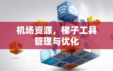 机场资源,梯子工具管理与优化 机场资源,梯子工具管理与优化