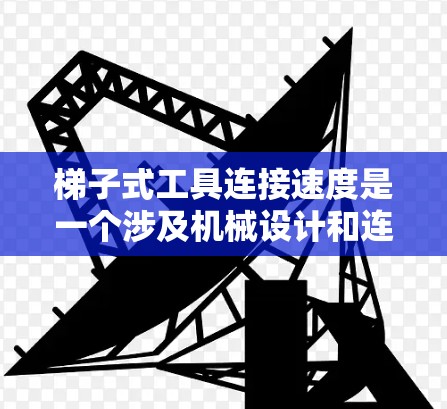 梯子式工具连接速度是一个涉及机械设计和连接效率的问题。以下是对此问题的分步解释和解决方案 梯子式工具连接速度是一个涉及机械设计和连接效率的问题。以下是对此问题的分步解释和解决方案