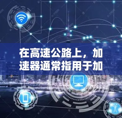 在高速公路上，加速器通常指用于加速车辆的装置，主要分为两种类型，限速装置和倒车装置。以下是对这两种装置的详细分析