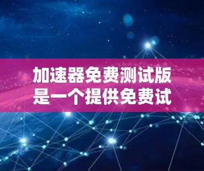 加速器免费测试版是一个提供免费试用功能的加速工具,旨在帮助用户测试加速器的功能,获取使用体验。以下是对该概念的详细总结 加速器免费测试版是一个提供免费试用功能的加速工具,旨在帮助用户测试加速器的功能,获取使用体验。以下是对该概念的详细总结