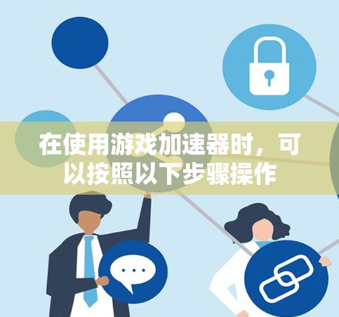 在使用游戏加速器时，可以按照以下步骤操作