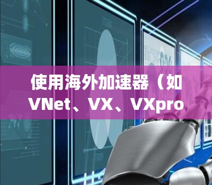 使用海外加速器（如VNet、VX、VXpro等）提升网络速度的确是一个不错的选择，尤其是在需要多设备同时使用的情况下。以下是一些关于海外加速器线路体验的详细介绍，帮助你更好地理解其功能和使用技巧