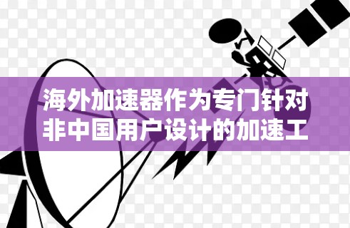 海外加速器作为专门针对非中国用户设计的加速工具，提供多种模式以优化网络速度和质量。以下是对海外加速器的详细分析