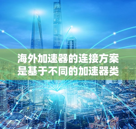 海外加速器的连接方案是基于不同的加速器类型设计的,以下是一些常见的连接方法和步骤 海外加速器的连接方案是基于不同的加速器类型设计的,以下是一些常见的连接方法和步骤