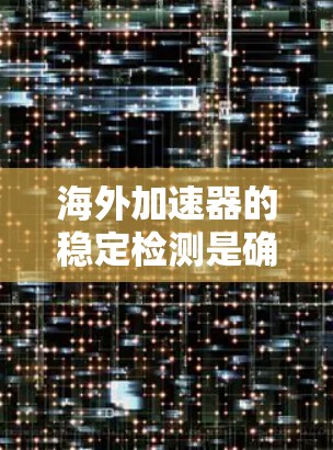 海外加速器的稳定检测是确保设备在海外运行时的可靠性和稳定性的重要步骤。以下是对海外加速器稳定检测的详细总结