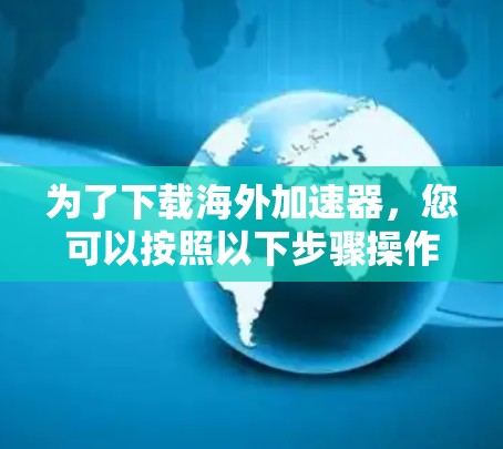 为了下载海外加速器，您可以按照以下步骤操作