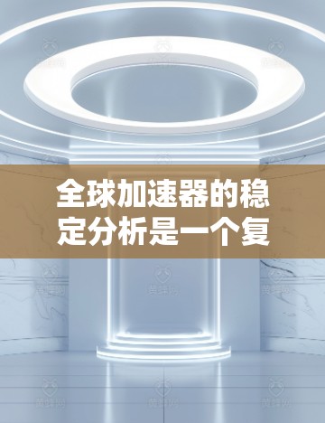 全球加速器的稳定分析是一个复杂且多维度的问题，涉及多个因素和技术领域。以下是一些关键点和分析方向