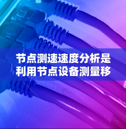 节点测速速度分析是利用节点设备测量移动物体的速度，通常通过位置监测和数据分析来实现。以下是对节点测速速度分析的详细总结