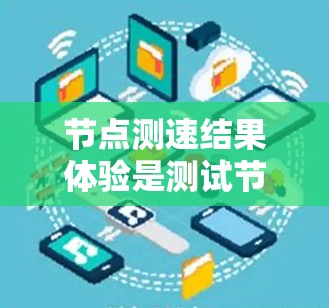 节点测速结果体验是测试节点性能的重要环节,以下是详细的步骤和注意事项 节点测速结果体验是测试节点性能的重要环节,以下是详细的步骤和注意事项