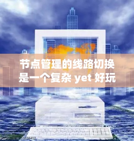 节点管理的线路切换是一个复杂 yet 好玩的过程，它涉及到多个层面的技术知识，包括网络协议、物理连接和软件工具的应用。以下是对这一过程的详细总结