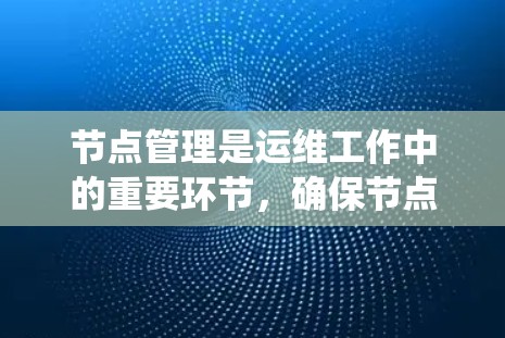 节点管理是运维工作中的重要环节，确保节点的正常运行并维护系统的安全性。以下是一个关于节点管理的指南，涵盖从创建节点到维护节点的步骤