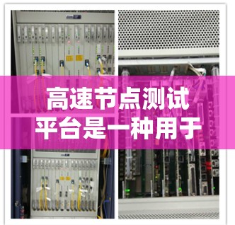 高速节点测试平台是一种用于测试高速网络设备性能的工具，主要涵盖带宽测试、带宽分析、带宽判断、协议测试、优化和监控等多个方面。以下是该平台的详细介绍