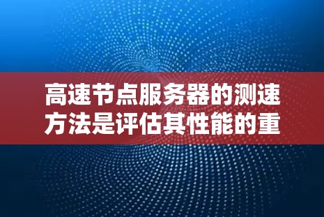 高速节点服务器的测速方法是评估其性能的重要工具。以下是详细的步骤指南 高速节点服务器的测速方法是评估其性能的重要工具。以下是详细的步骤指南