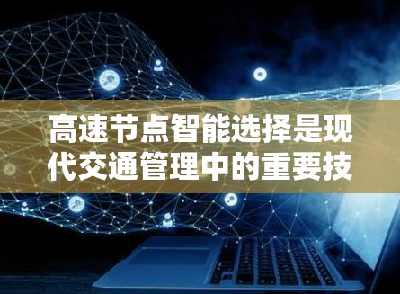 高速节点智能选择是现代交通管理中的重要技术领域，涉及多个关键问题。以下是对该问题的详细分析和解决方案