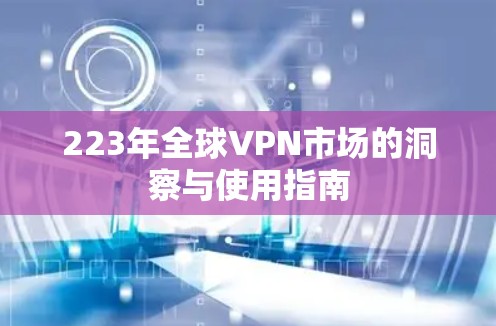 223年全球VPN市场的洞察与使用指南 223年全球VPN市场的洞察与使用指南