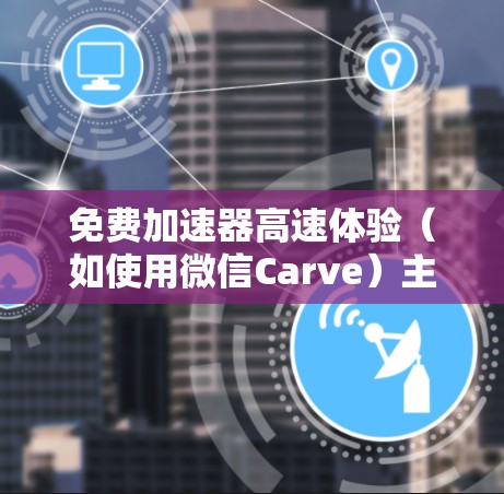 免费加速器高速体验(如使用微信Carve)主要分为导航、提醒、计步器和里程表四个核心功能。以下是对其高速体验的详细分析 免费加速器高速体验(如使用微信Carve)主要分为导航、提醒、计步器和里程表四个核心功能。以下是对其高速体验的详细分析