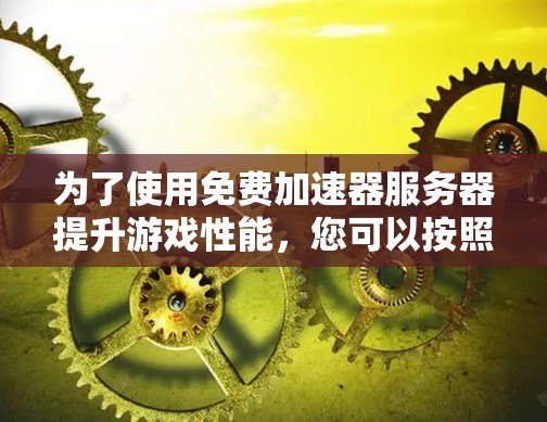 为了使用免费加速器服务器提升游戏性能，您可以按照以下步骤进行