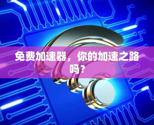 免费加速器,你的加速之路吗? 免费加速器,你的加速之路吗?