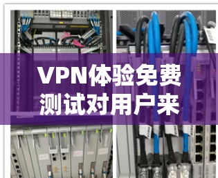 VPN体验免费测试对用户来说非常重要，因为可以用来测试不同VPN服务的性能和质量。以下是一些建议和信息，帮助你选择和使用VPN体验免费测试