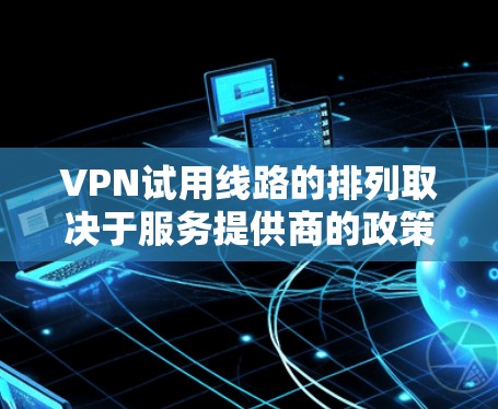 VPN试用线路的排列取决于服务提供商的政策，通常包括免费试用时间、付费试用时间以及是否允许重复使用。以下是一些常见的VPN试用线路，供参考