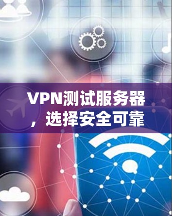 VPN测试服务器,选择安全可靠的技术,确保数据传输质量与性能 VPN测试服务器,选择安全可靠的技术,确保数据传输质量与性能