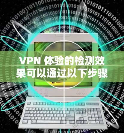 VPN 体验的检测效果可以通过以下步骤进行评估和改进