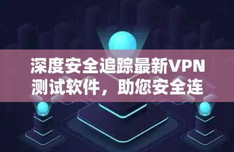 深度安全追踪最新VPN测试软件，助您安全连接世界