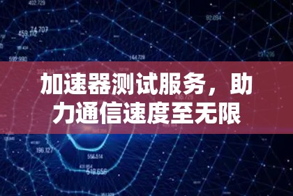 加速器测试服务,助力通信速度至无限 加速器测试服务,助力通信速度至无限
