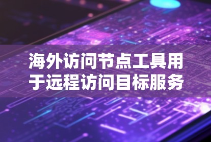海外访问节点工具用于远程访问目标服务器，通常用于访问国内服务器或远程访问服务器。以下是一些常用工具及其使用指南