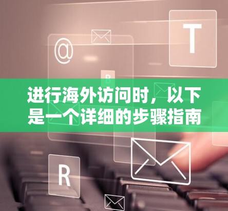 进行海外访问时，以下是一个详细的步骤指南，帮助您顺利完成过程
