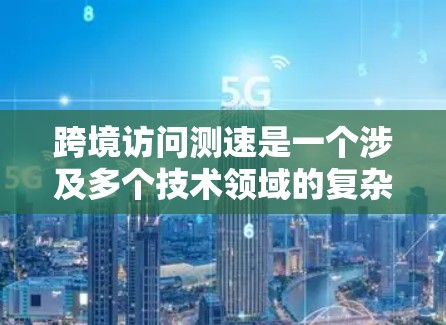 跨境访问测速是一个涉及多个技术领域的复杂问题,其核心在于准确测量和分析网络数据流量的速度。以下是对该主题的分步解释和总结 跨境访问测速是一个涉及多个技术领域的复杂问题,其核心在于准确测量和分析网络数据流量的速度。以下是对该主题的分步解释和总结