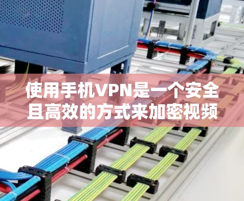 使用手机VPN是一个安全且高效的方式来加密视频流，以下是一个结构化的总结，帮助你更好地理解和操作